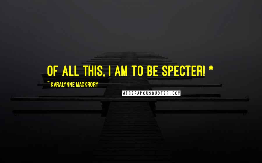 KaraLynne Mackrory Quotes: Of all this, I am to be specter! *