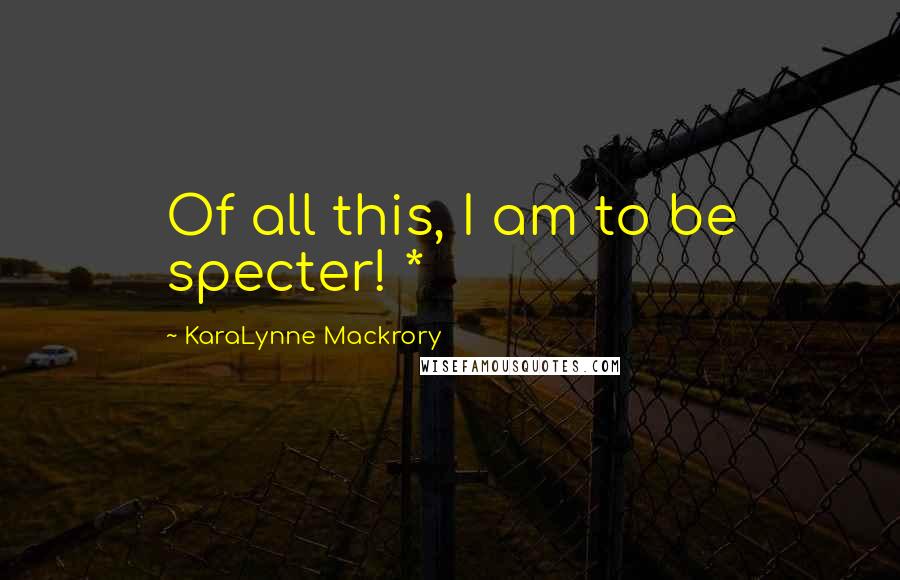 KaraLynne Mackrory Quotes: Of all this, I am to be specter! *