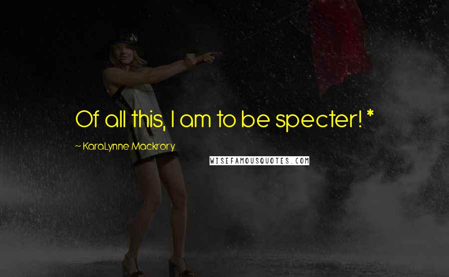 KaraLynne Mackrory Quotes: Of all this, I am to be specter! *