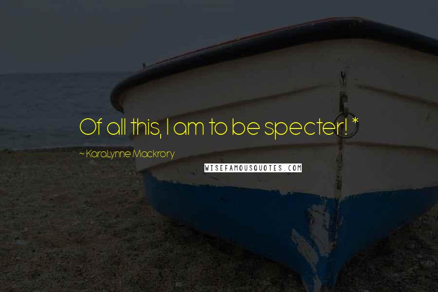 KaraLynne Mackrory Quotes: Of all this, I am to be specter! *