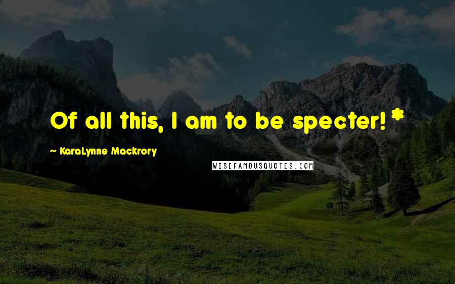 KaraLynne Mackrory Quotes: Of all this, I am to be specter! *