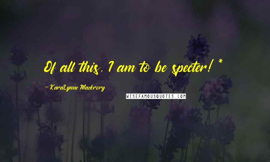 KaraLynne Mackrory Quotes: Of all this, I am to be specter! *