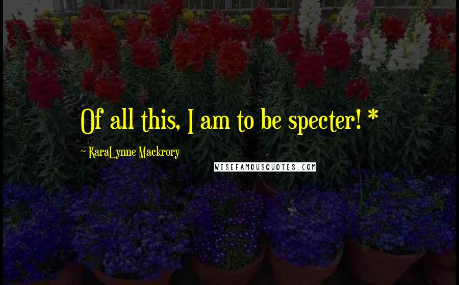 KaraLynne Mackrory Quotes: Of all this, I am to be specter! *