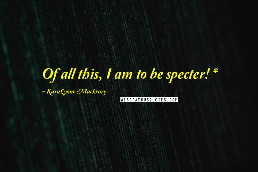 KaraLynne Mackrory Quotes: Of all this, I am to be specter! *