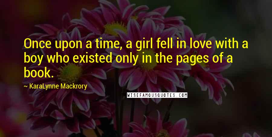 KaraLynne Mackrory Quotes: Once upon a time, a girl fell in love with a boy who existed only in the pages of a book.