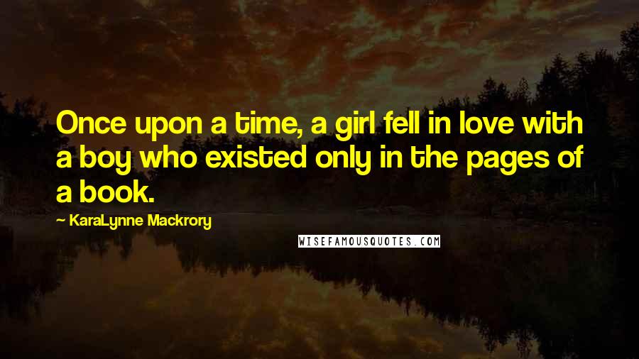 KaraLynne Mackrory Quotes: Once upon a time, a girl fell in love with a boy who existed only in the pages of a book.