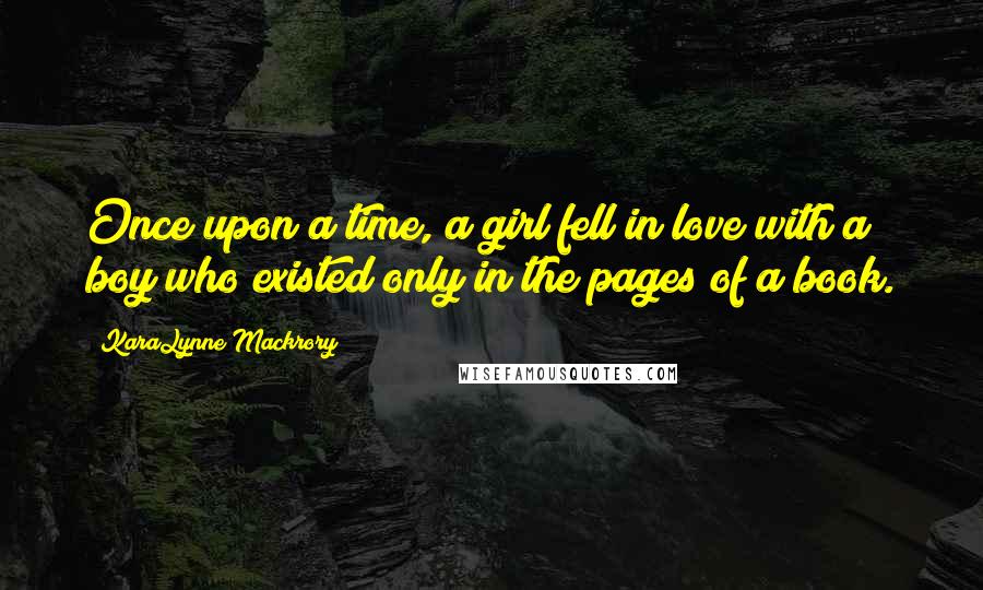 KaraLynne Mackrory Quotes: Once upon a time, a girl fell in love with a boy who existed only in the pages of a book.