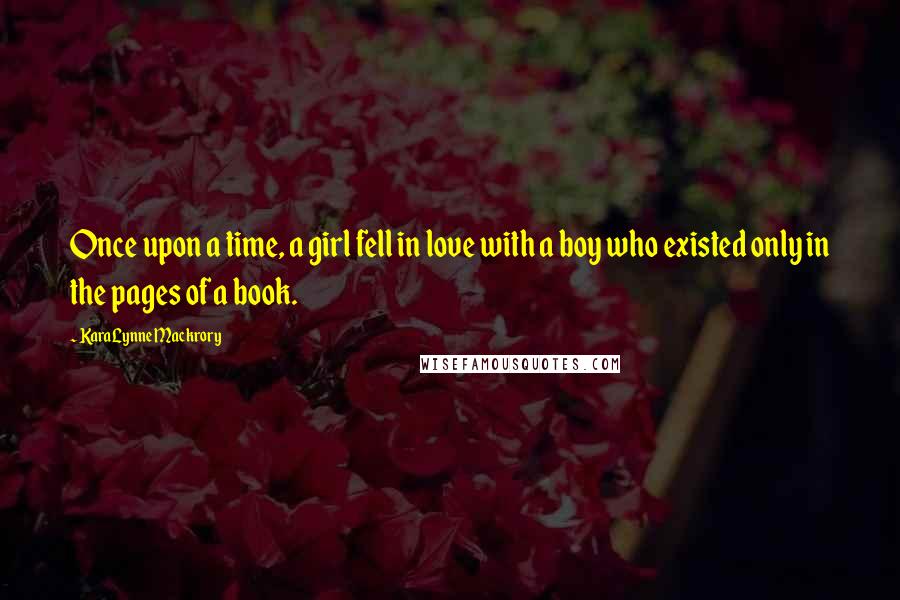 KaraLynne Mackrory Quotes: Once upon a time, a girl fell in love with a boy who existed only in the pages of a book.