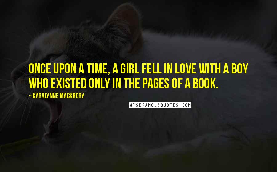 KaraLynne Mackrory Quotes: Once upon a time, a girl fell in love with a boy who existed only in the pages of a book.