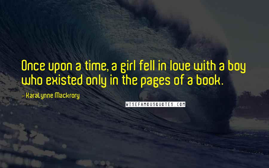 KaraLynne Mackrory Quotes: Once upon a time, a girl fell in love with a boy who existed only in the pages of a book.