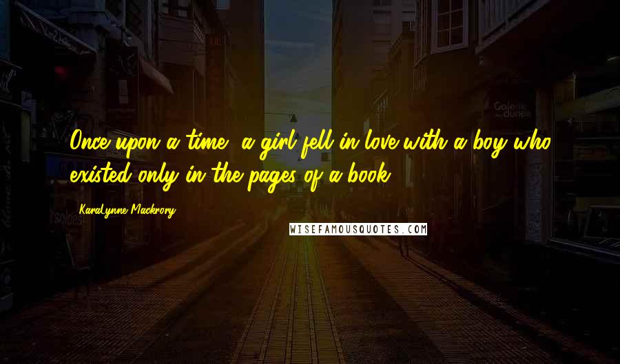 KaraLynne Mackrory Quotes: Once upon a time, a girl fell in love with a boy who existed only in the pages of a book.