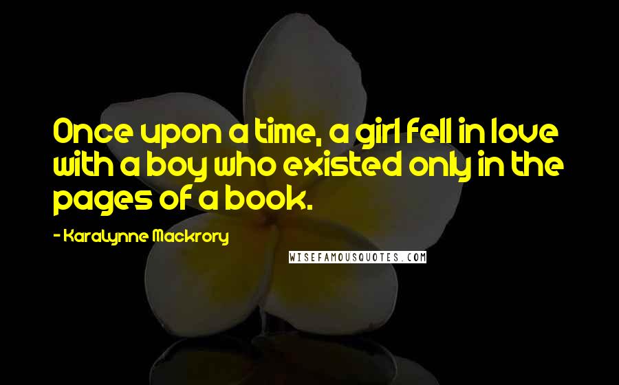 KaraLynne Mackrory Quotes: Once upon a time, a girl fell in love with a boy who existed only in the pages of a book.