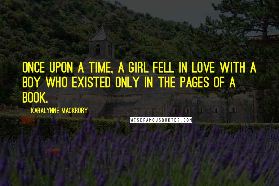 KaraLynne Mackrory Quotes: Once upon a time, a girl fell in love with a boy who existed only in the pages of a book.