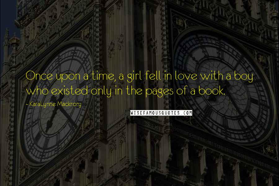 KaraLynne Mackrory Quotes: Once upon a time, a girl fell in love with a boy who existed only in the pages of a book.