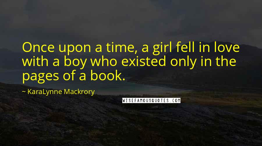 KaraLynne Mackrory Quotes: Once upon a time, a girl fell in love with a boy who existed only in the pages of a book.