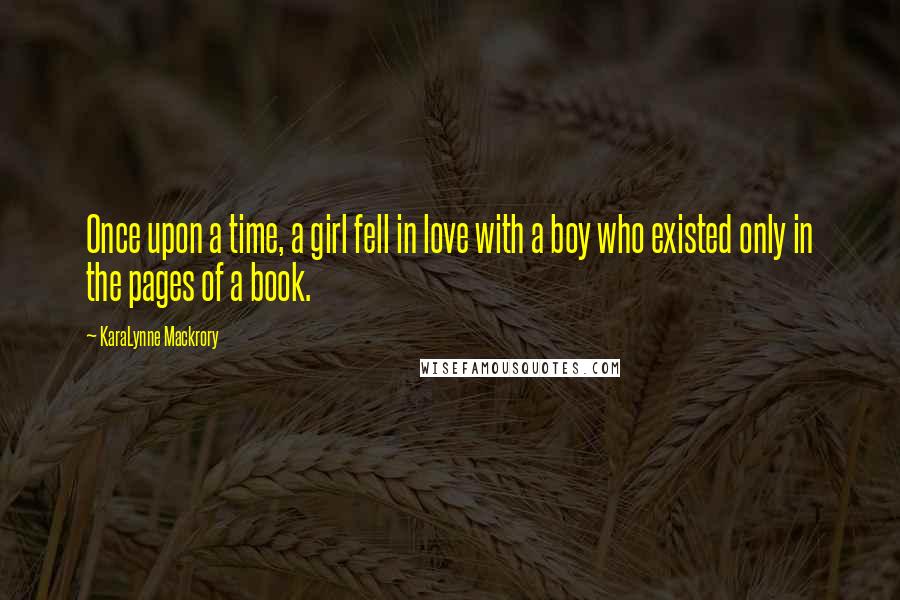 KaraLynne Mackrory Quotes: Once upon a time, a girl fell in love with a boy who existed only in the pages of a book.