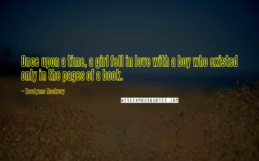 KaraLynne Mackrory Quotes: Once upon a time, a girl fell in love with a boy who existed only in the pages of a book.