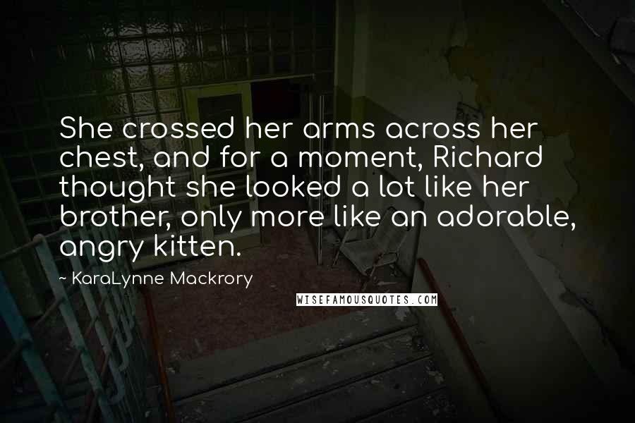 KaraLynne Mackrory Quotes: She crossed her arms across her chest, and for a moment, Richard thought she looked a lot like her brother, only more like an adorable, angry kitten.