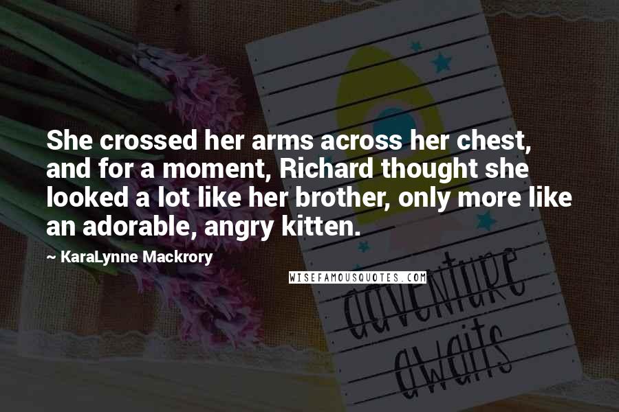 KaraLynne Mackrory Quotes: She crossed her arms across her chest, and for a moment, Richard thought she looked a lot like her brother, only more like an adorable, angry kitten.