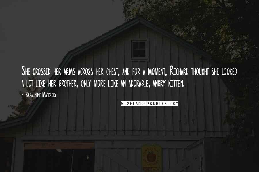 KaraLynne Mackrory Quotes: She crossed her arms across her chest, and for a moment, Richard thought she looked a lot like her brother, only more like an adorable, angry kitten.