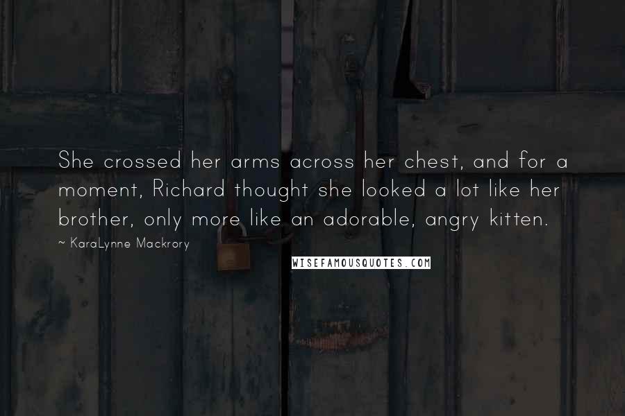 KaraLynne Mackrory Quotes: She crossed her arms across her chest, and for a moment, Richard thought she looked a lot like her brother, only more like an adorable, angry kitten.