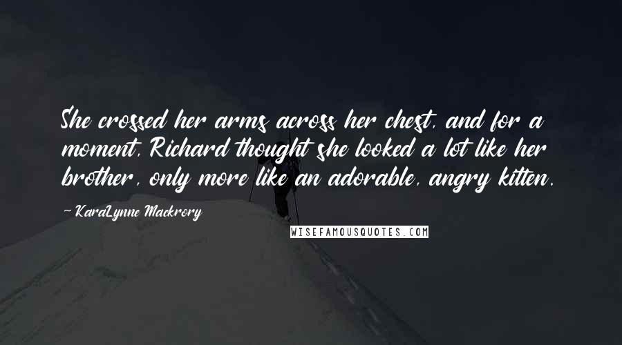 KaraLynne Mackrory Quotes: She crossed her arms across her chest, and for a moment, Richard thought she looked a lot like her brother, only more like an adorable, angry kitten.