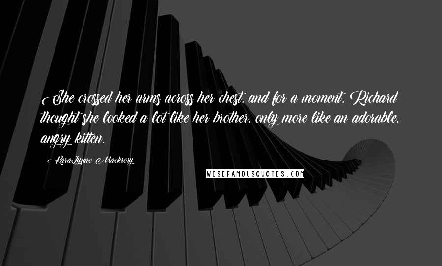 KaraLynne Mackrory Quotes: She crossed her arms across her chest, and for a moment, Richard thought she looked a lot like her brother, only more like an adorable, angry kitten.