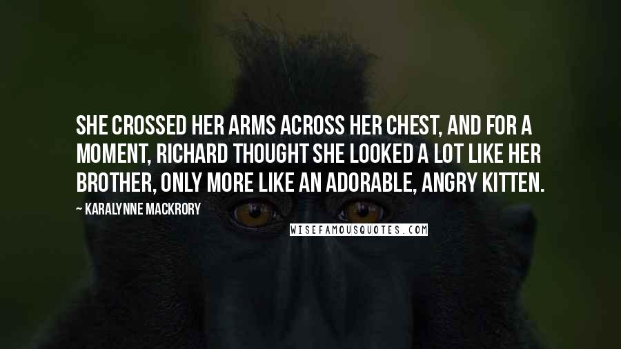 KaraLynne Mackrory Quotes: She crossed her arms across her chest, and for a moment, Richard thought she looked a lot like her brother, only more like an adorable, angry kitten.