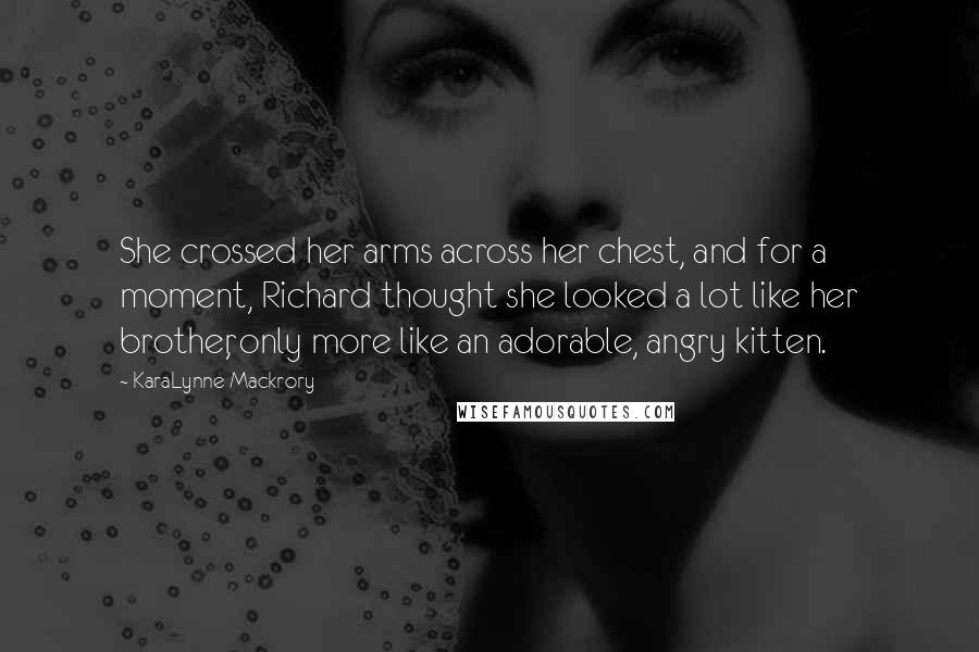 KaraLynne Mackrory Quotes: She crossed her arms across her chest, and for a moment, Richard thought she looked a lot like her brother, only more like an adorable, angry kitten.