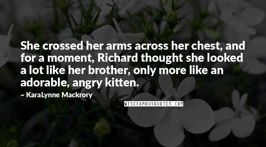 KaraLynne Mackrory Quotes: She crossed her arms across her chest, and for a moment, Richard thought she looked a lot like her brother, only more like an adorable, angry kitten.