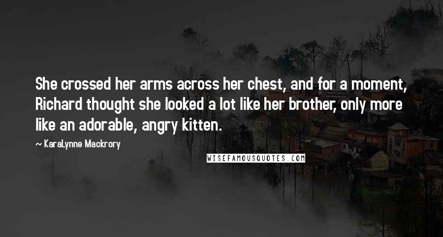 KaraLynne Mackrory Quotes: She crossed her arms across her chest, and for a moment, Richard thought she looked a lot like her brother, only more like an adorable, angry kitten.