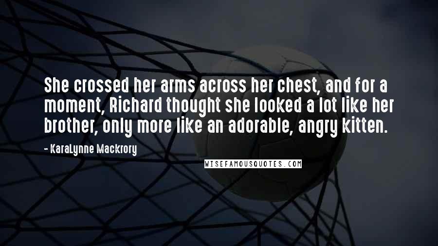 KaraLynne Mackrory Quotes: She crossed her arms across her chest, and for a moment, Richard thought she looked a lot like her brother, only more like an adorable, angry kitten.