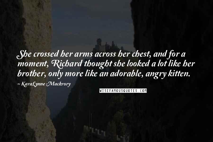 KaraLynne Mackrory Quotes: She crossed her arms across her chest, and for a moment, Richard thought she looked a lot like her brother, only more like an adorable, angry kitten.