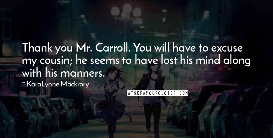 KaraLynne Mackrory Quotes: Thank you Mr. Carroll. You will have to excuse my cousin; he seems to have lost his mind along with his manners.