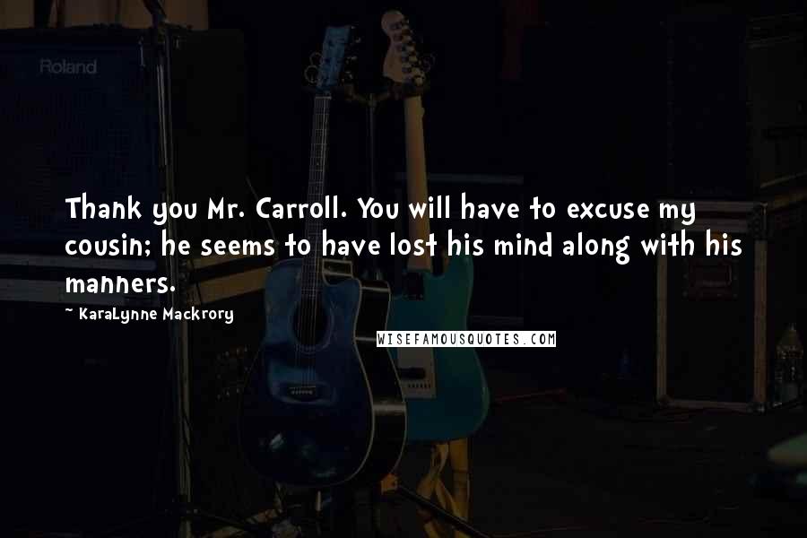 KaraLynne Mackrory Quotes: Thank you Mr. Carroll. You will have to excuse my cousin; he seems to have lost his mind along with his manners.