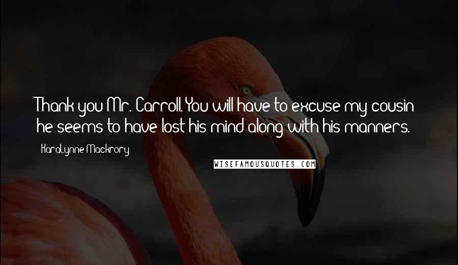 KaraLynne Mackrory Quotes: Thank you Mr. Carroll. You will have to excuse my cousin; he seems to have lost his mind along with his manners.