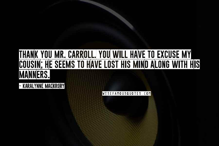 KaraLynne Mackrory Quotes: Thank you Mr. Carroll. You will have to excuse my cousin; he seems to have lost his mind along with his manners.