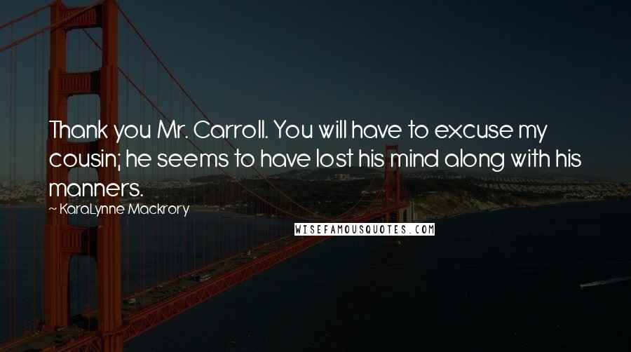 KaraLynne Mackrory Quotes: Thank you Mr. Carroll. You will have to excuse my cousin; he seems to have lost his mind along with his manners.