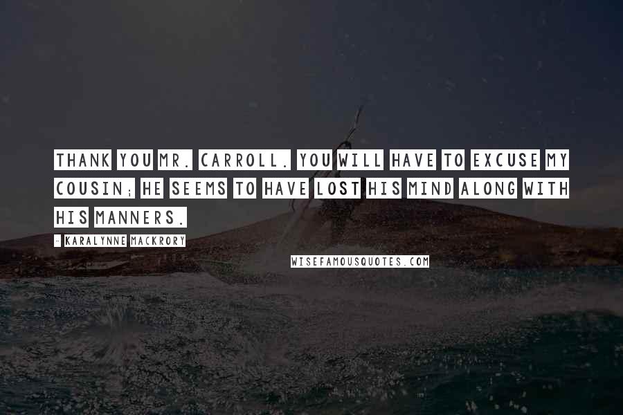 KaraLynne Mackrory Quotes: Thank you Mr. Carroll. You will have to excuse my cousin; he seems to have lost his mind along with his manners.