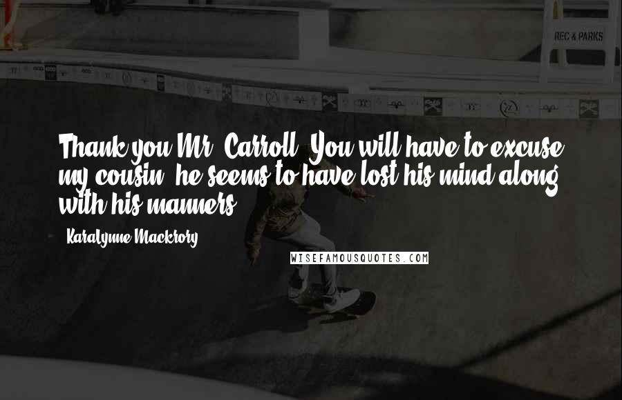 KaraLynne Mackrory Quotes: Thank you Mr. Carroll. You will have to excuse my cousin; he seems to have lost his mind along with his manners.