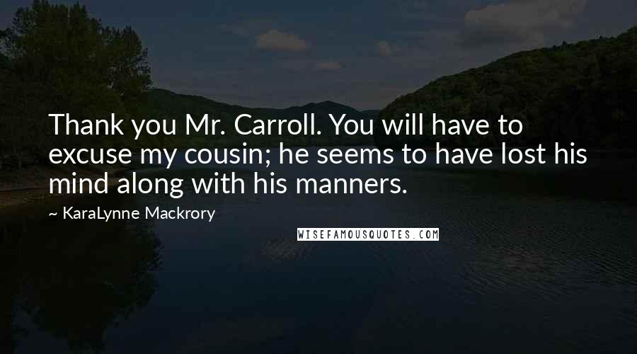 KaraLynne Mackrory Quotes: Thank you Mr. Carroll. You will have to excuse my cousin; he seems to have lost his mind along with his manners.