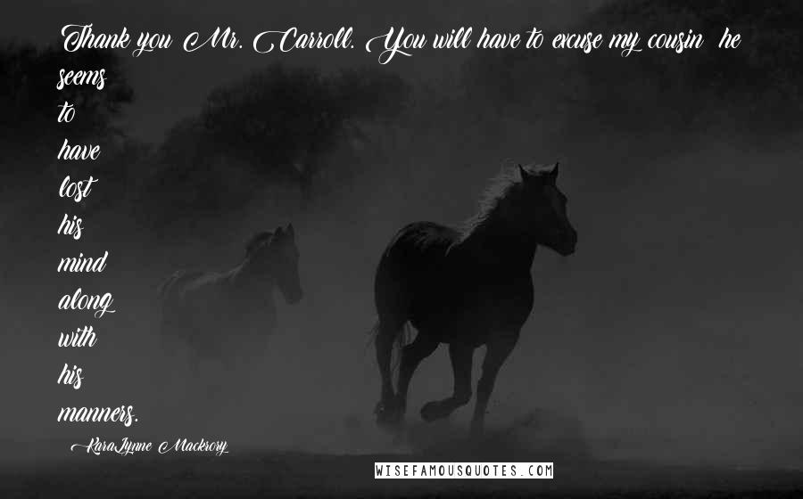 KaraLynne Mackrory Quotes: Thank you Mr. Carroll. You will have to excuse my cousin; he seems to have lost his mind along with his manners.