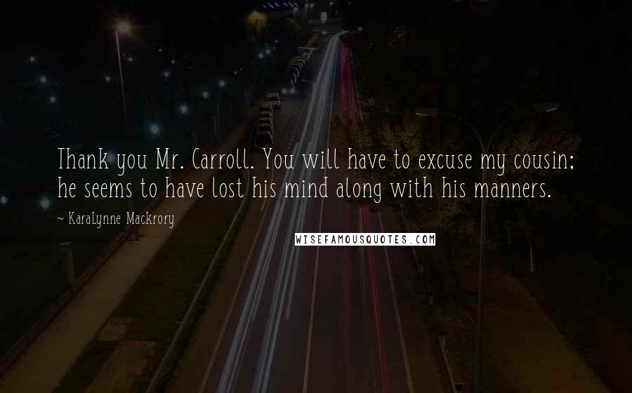 KaraLynne Mackrory Quotes: Thank you Mr. Carroll. You will have to excuse my cousin; he seems to have lost his mind along with his manners.