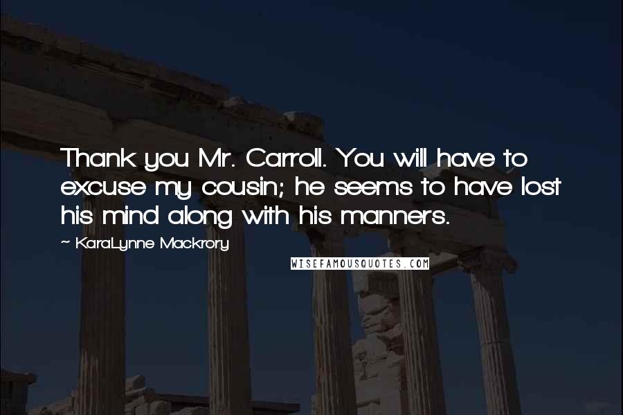 KaraLynne Mackrory Quotes: Thank you Mr. Carroll. You will have to excuse my cousin; he seems to have lost his mind along with his manners.