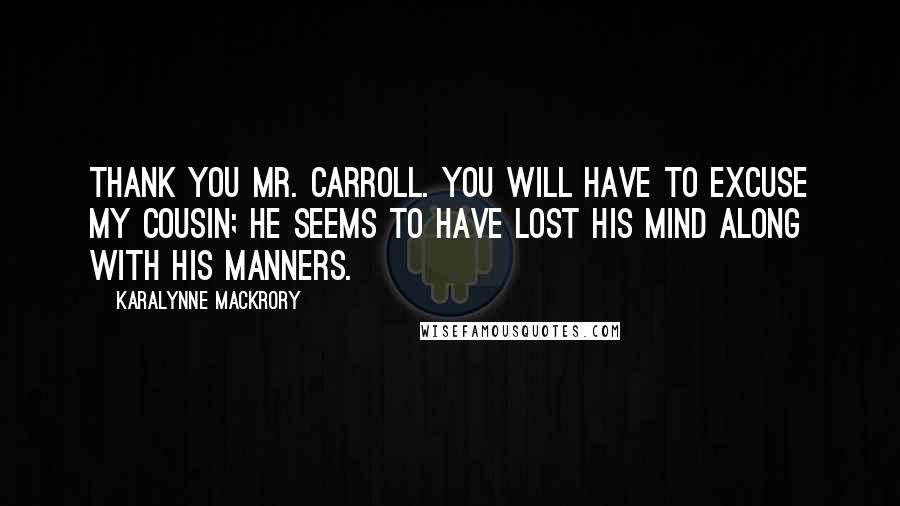 KaraLynne Mackrory Quotes: Thank you Mr. Carroll. You will have to excuse my cousin; he seems to have lost his mind along with his manners.