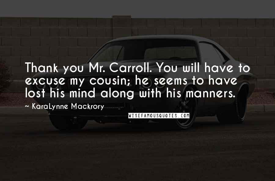 KaraLynne Mackrory Quotes: Thank you Mr. Carroll. You will have to excuse my cousin; he seems to have lost his mind along with his manners.