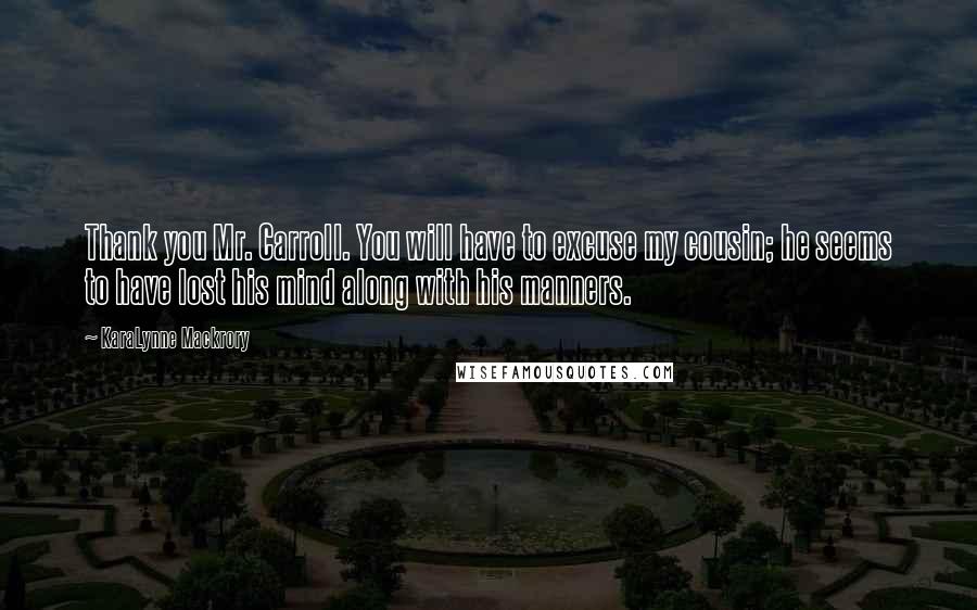 KaraLynne Mackrory Quotes: Thank you Mr. Carroll. You will have to excuse my cousin; he seems to have lost his mind along with his manners.