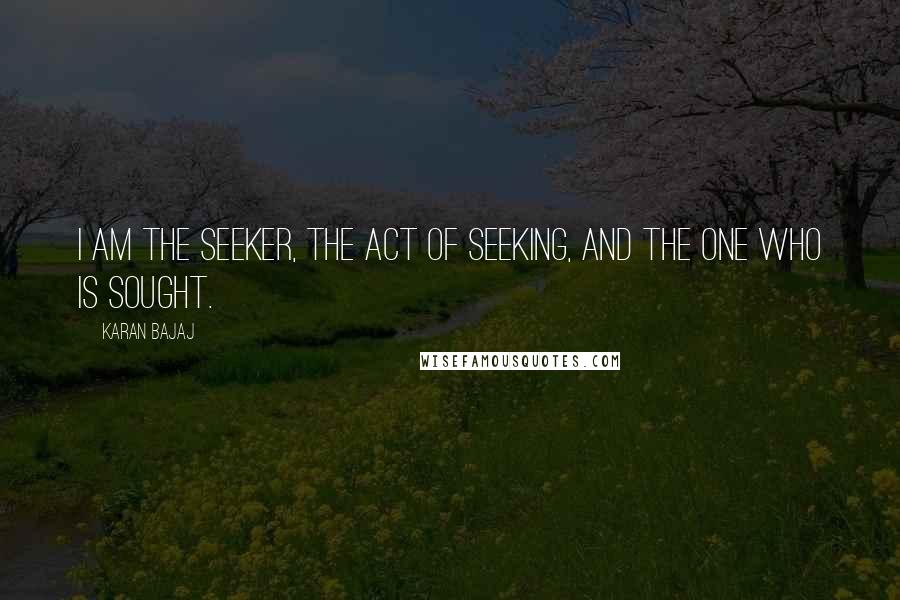Karan Bajaj Quotes: I am the seeker, the act of seeking, and the one who is sought.