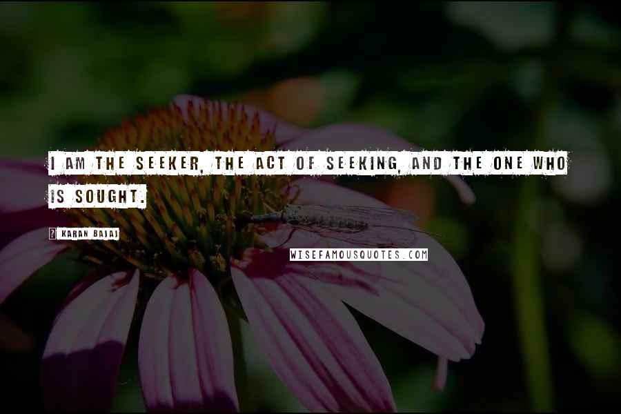 Karan Bajaj Quotes: I am the seeker, the act of seeking, and the one who is sought.