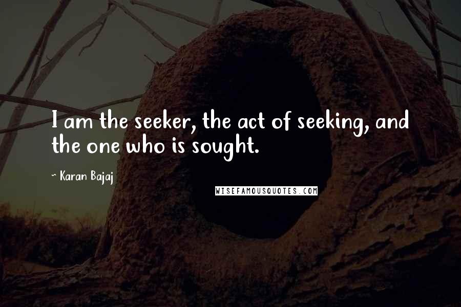 Karan Bajaj Quotes: I am the seeker, the act of seeking, and the one who is sought.